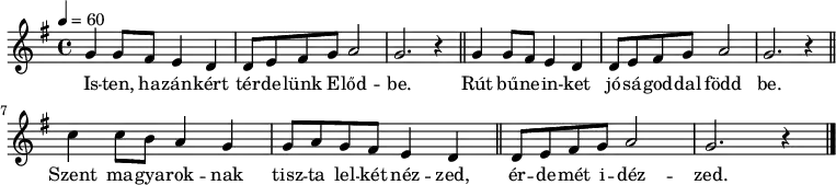 {
<<
\relative c' {
\key g \major
\time 4/4
\tempo 4 = 60
\set Staff.midiInstrument = "drawbar organ"
\transposition c'
\repeat unfold 2 { g'4 g8 fis e4 d d8 e fis g a2 g2. r4 \bar "||" } \break
c4 c8 b a4 g g8 a g fis e4 d \bar "||"
d8 e fis g a2 g2. r4
\bar "|."
}
\addlyrics {
Is -- ten, ha -- zán -- kért tér -- de -- lünk E -- lőd -- be.
Rút bű -- ne -- in -- ket jó -- sá -- god -- dal född be.
Szent ma -- gya -- rok -- nak tisz -- ta lel -- két néz -- zed,
ér -- de -- mét i -- déz -- zed.
}
>>
}