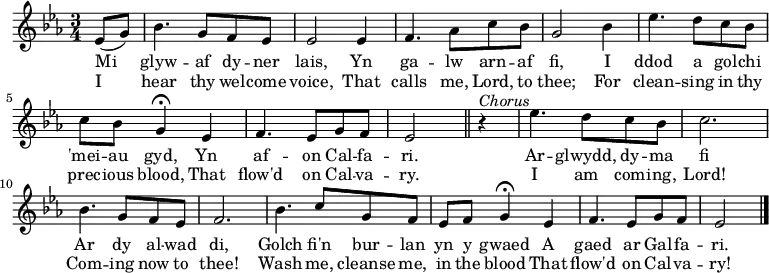 \relative c'' { \time 3/4 \key ees \major
\partial 1 ees,8 (g)
bes4. g8 f ees
ees2 ees4
f4. aes8 c bes
g2 bes4
ees4. d8 c bes
c bes g4 \fermata ees
f4. ees8 g f
ees2 \bar "||" r4^\markup \italic Chorus
ees'4. d8 c8 bes8
c2.
bes4. g8 f ees
f2.
bes4. c8 g f
ees f g4 \fermata ees
f4. ees8 g f
ees2 \bar "|."
}
\addlyrics { Mi glyw -- af dy -- ner lais, Yn ga -- lw arn -- af fi, I ddod a gol -- chi 'mei -- au gyd, Yn af -- on Cal -- fa -- ri. Ar -- glwydd, dy -- ma fi Ar dy al -- wad di, Golch fi'n bur -- lan yn y gwaed A gaed ar Gal -- fa -- ri. }
\addlyrics { I hear thy wel -- come voice, That calls me, Lord, to thee; For clean -- sing in thy prec -- ious blood, That flow'd on Cal -- va -- ry. I am com -- ing, Lord! Com -- ing now to thee! Wash me, cleanse me, in the blood That flow'd on Cal -- va -- ry! }